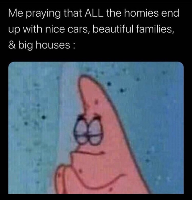 Patrick Star Meme: Me praying that ALL the homies end up with nice cars, beautiful families, & big houses:
