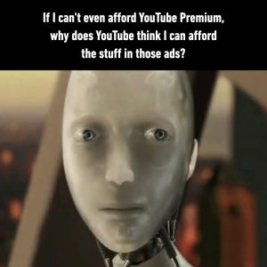 If I can't even afford YouTube Premium, why does YouTube think I can afford the stuff in those ads?