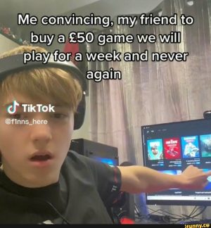 Me convincing, my friend to buy a £50 game we will play for a week and never again